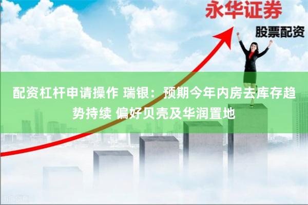 配资杠杆申请操作 瑞银：预期今年内房去库存趋势持续 偏好贝壳及华润置地