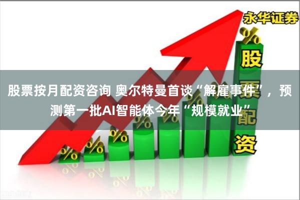 股票按月配资咨询 奥尔特曼首谈“解雇事件”，预测第一批AI智能体今年“规模就业”