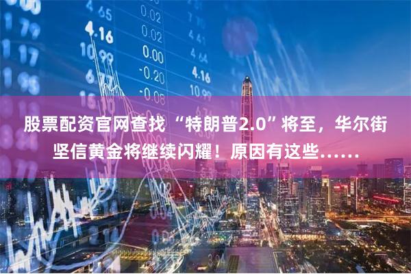 股票配资官网查找 “特朗普2.0”将至，华尔街坚信黄金将继续闪耀！原因有这些……