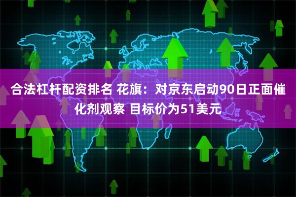 合法杠杆配资排名 花旗：对京东启动90日正面催化剂观察 目标价为51美元