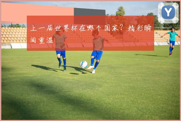 上一届世界杯在哪个国家？精彩瞬间重温