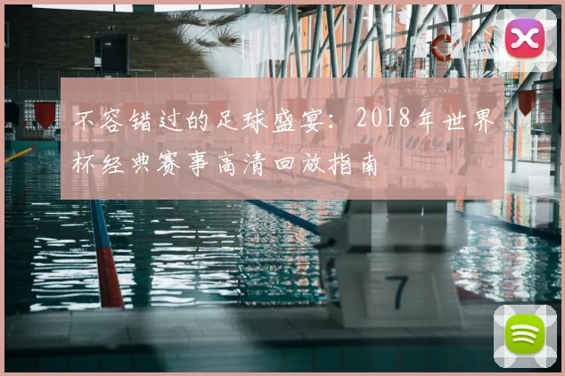 不容错过的足球盛宴:2018年世界杯经典赛事高清回放指南