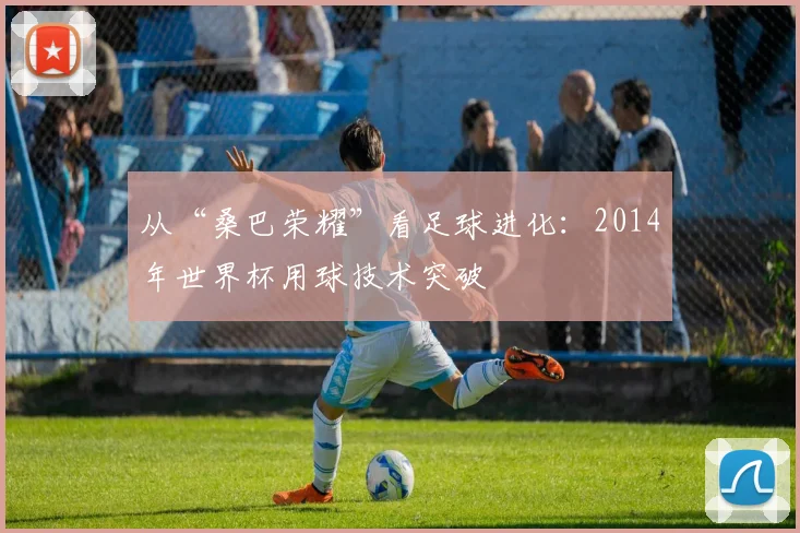 从“桑巴荣耀”看足球进化：2014年世界杯用球技术突破