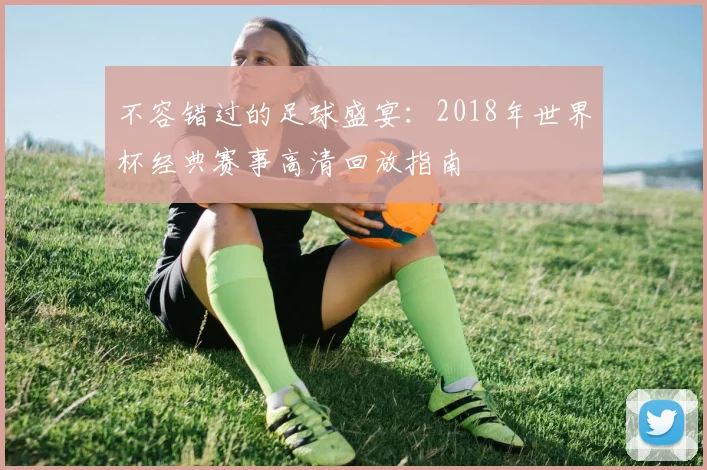 不容错过的足球盛宴：2018年世界杯经典赛事高清回放指南