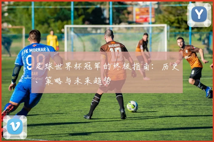 足球世界杯冠军的终极指南:历史、策略与未来趋势