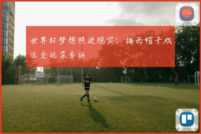 世界杯梦想照进现实：梅西帽子戏法全记录专访