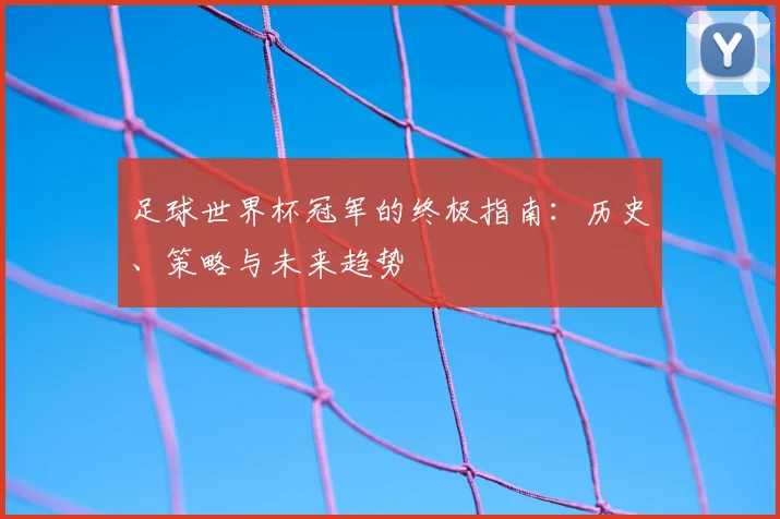 足球世界杯冠军的终极指南:历史、策略与未来趋势