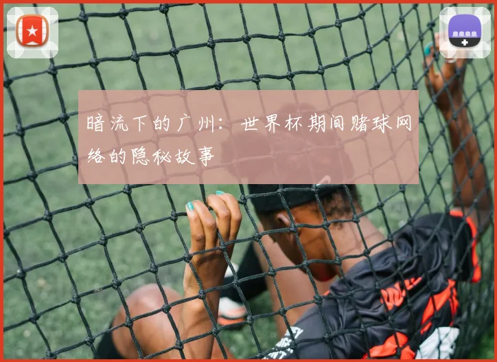 暗流下的广州:世界杯期间赌球网络的隐秘故事