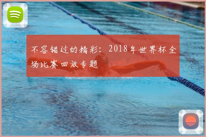 不容错过的精彩:2018年世界杯全场比赛回放专题