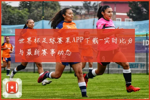 世界杯足球赛果APP下载-实时比分与最新赛事动态