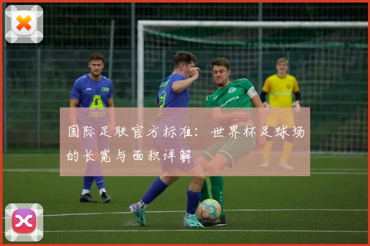 国际足联官方标准:世界杯足球场的长宽与面积详解