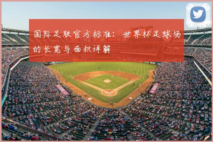 国际足联官方标准:世界杯足球场的长宽与面积详解