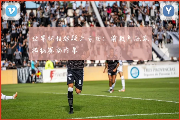 世界杯假球疑云专访:前裁判独家揭秘赛场内幕