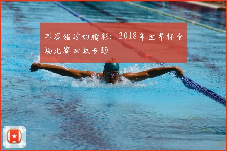 不容错过的精彩：2018年世界杯全场比赛回放专题