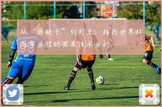 从“掉链子”到封王:梅西世界杯冠军历程的深度技术分析