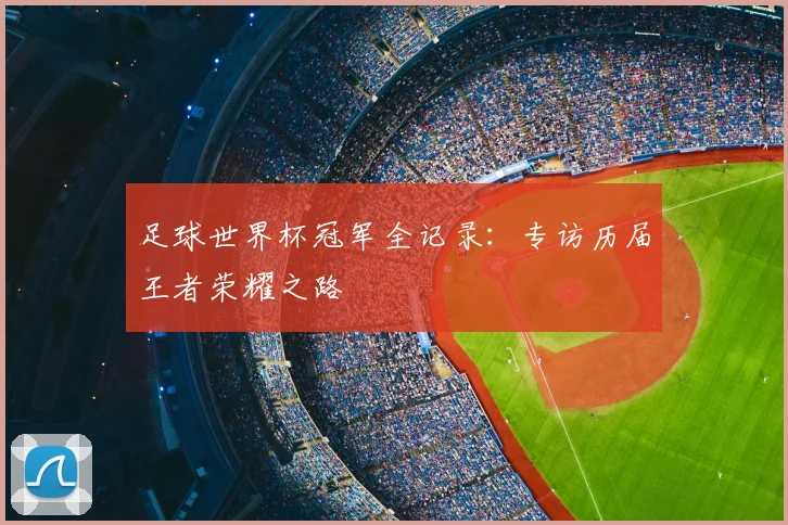 足球世界杯冠军全记录:专访历届王者荣耀之路