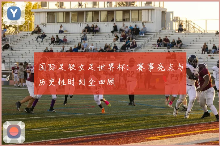 国际足联女足世界杯:赛事亮点与历史性时刻全回顾
