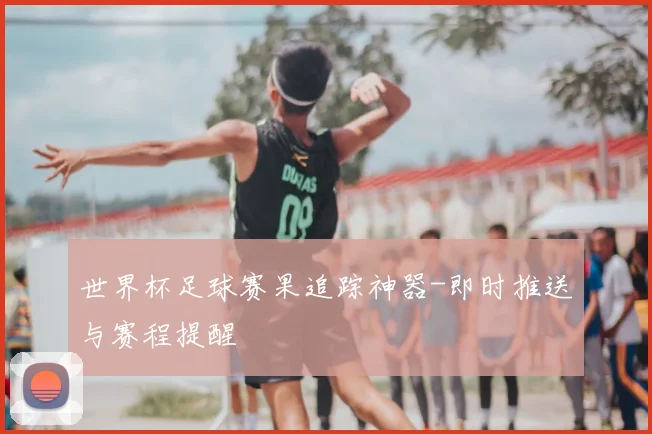 世界杯足球赛果追踪神器-即时推送与赛程提醒