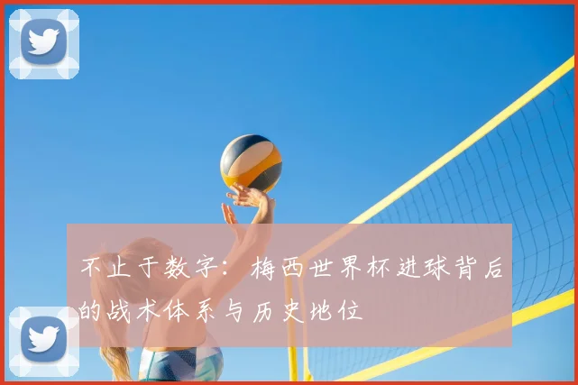 不止于数字：梅西世界杯进球背后的战术体系与历史地位