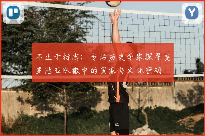 不止于标志:专访历史学家探寻克罗地亚队徽中的国家与文化密码