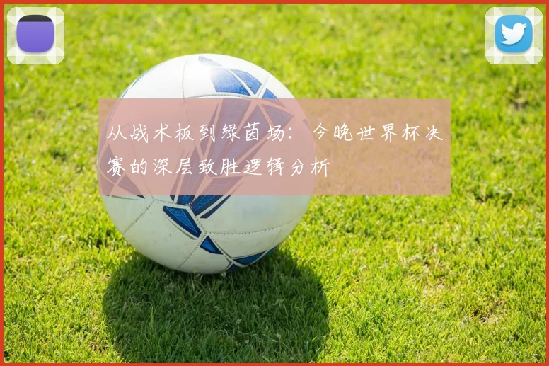 从战术板到绿茵场:今晚世界杯决赛的深层致胜逻辑分析