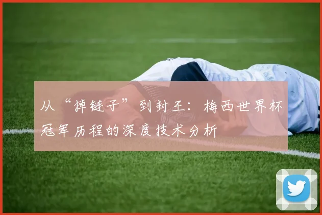 从“掉链子”到封王：梅西世界杯冠军历程的深度技术分析
