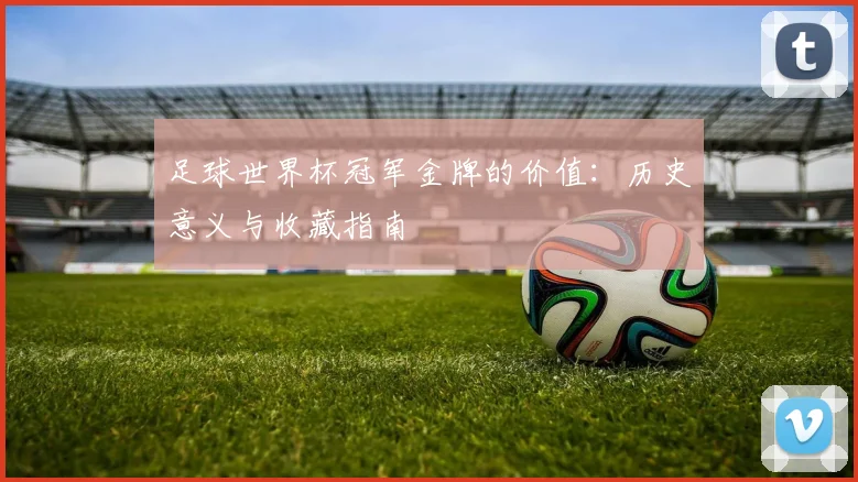 足球世界杯冠军金牌的价值：历史意义与收藏指南