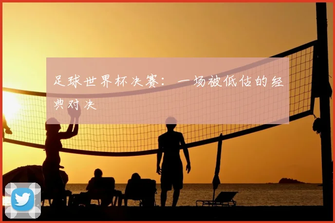 足球世界杯决赛：一场被低估的经典对决