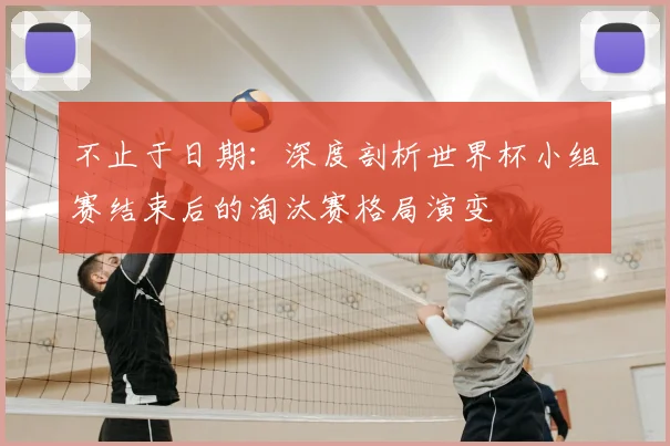 不止于日期:深度剖析世界杯小组赛结束后的淘汰赛格局演变