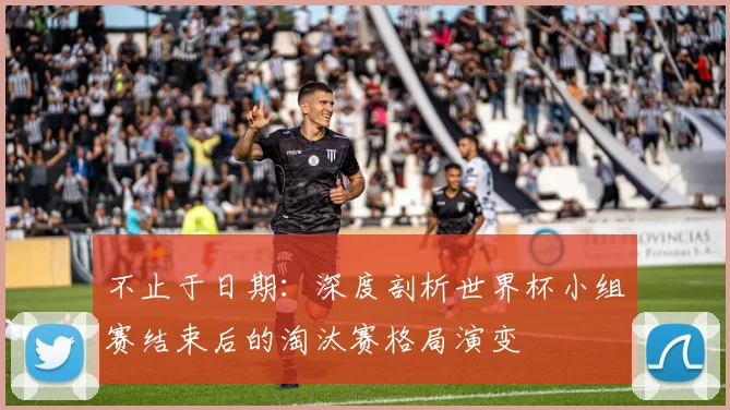 不止于日期：深度剖析世界杯小组赛结束后的淘汰赛格局演变