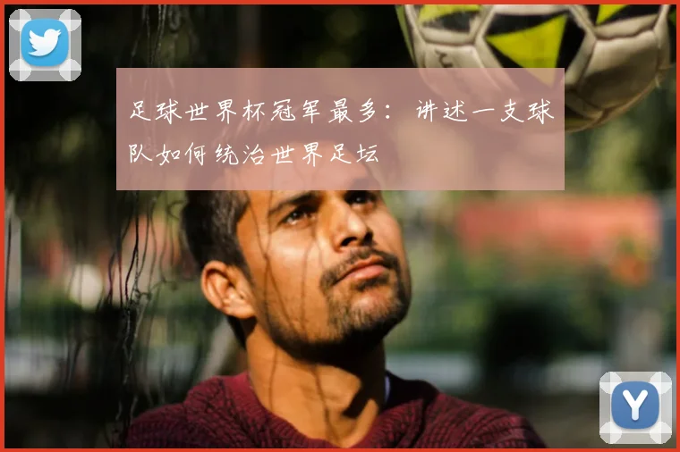 足球世界杯冠军最多:讲述一支球队如何统治世界足坛