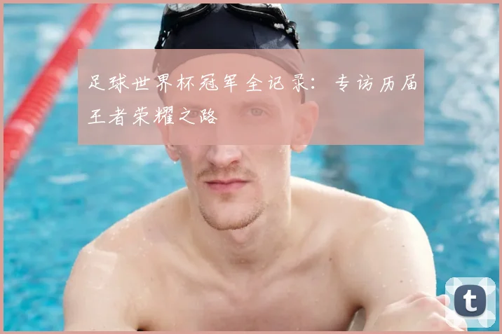 足球世界杯冠军全记录:专访历届王者荣耀之路
