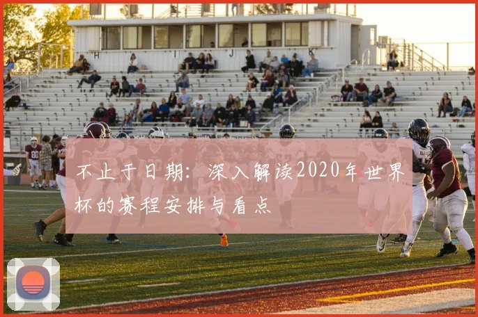 不止于日期：深入解读2020年世界杯的赛程安排与看点