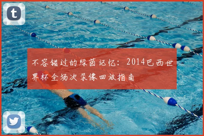 不容错过的绿茵记忆:2014巴西世界杯全场次录像回放指南
