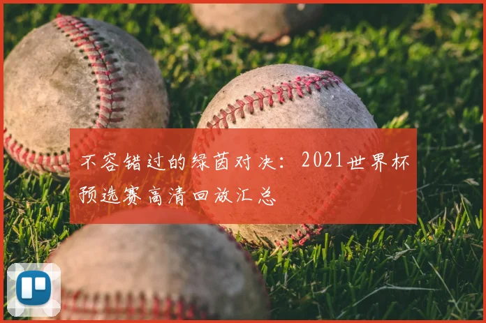不容错过的绿茵对决：2021世界杯预选赛高清回放汇总