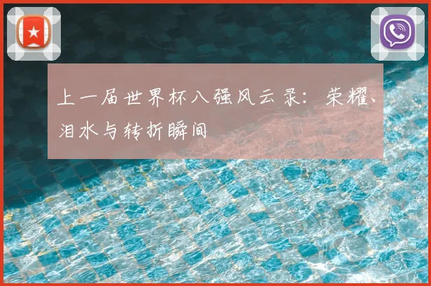 上一届世界杯八强风云录:荣耀、泪水与转折瞬间