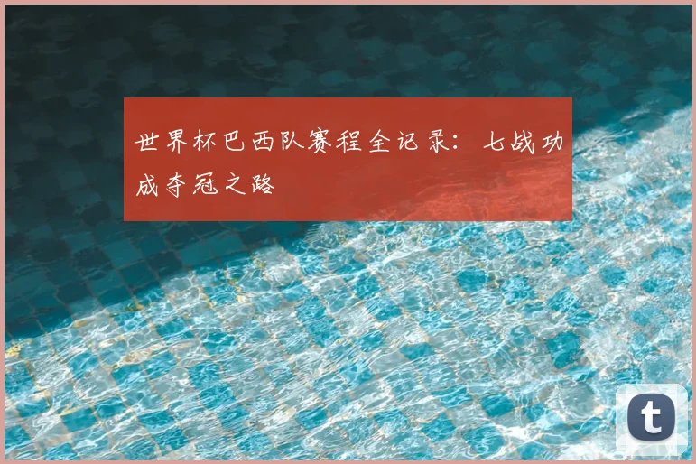 世界杯巴西队赛程全记录:七战功成夺冠之路
