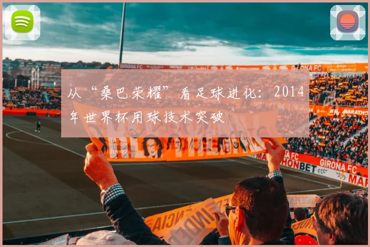从“桑巴荣耀”看足球进化:2014年世界杯用球技术突破