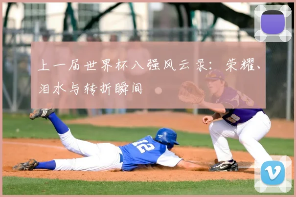 上一届世界杯八强风云录:荣耀、泪水与转折瞬间