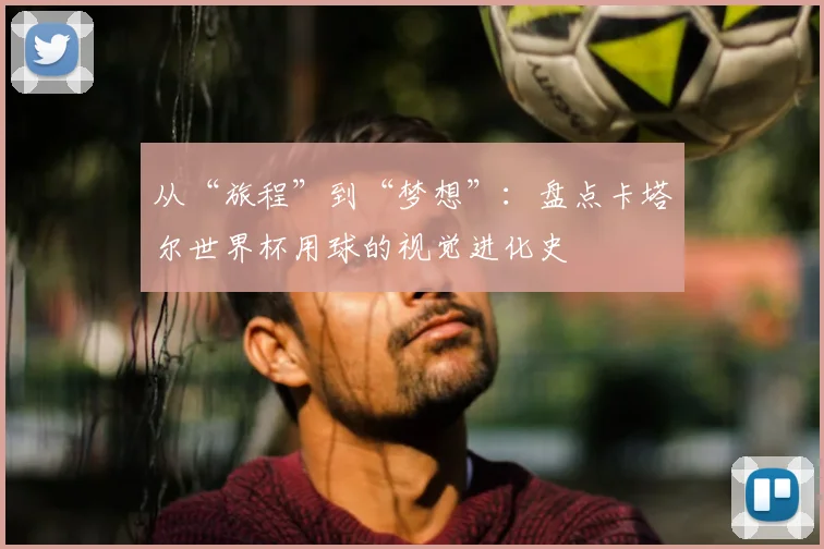 从“旅程”到“梦想”：盘点卡塔尔世界杯用球的视觉进化史