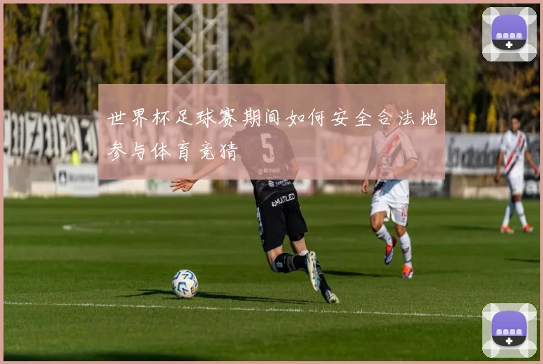 世界杯足球赛期间如何安全合法地参与体育竞猜