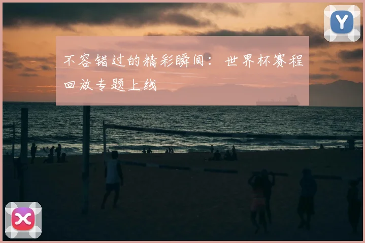 不容错过的精彩瞬间:世界杯赛程回放专题上线