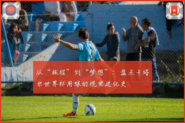 从“旅程”到“梦想”:盘点卡塔尔世界杯用球的视觉进化史