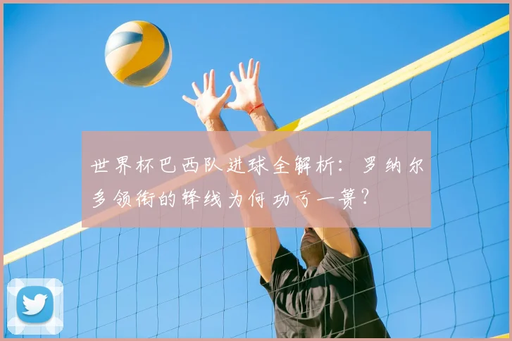 世界杯巴西队进球全解析：罗纳尔多领衔的锋线为何功亏一篑？
