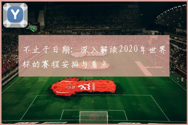 不止于日期:深入解读2020年世界杯的赛程安排与看点