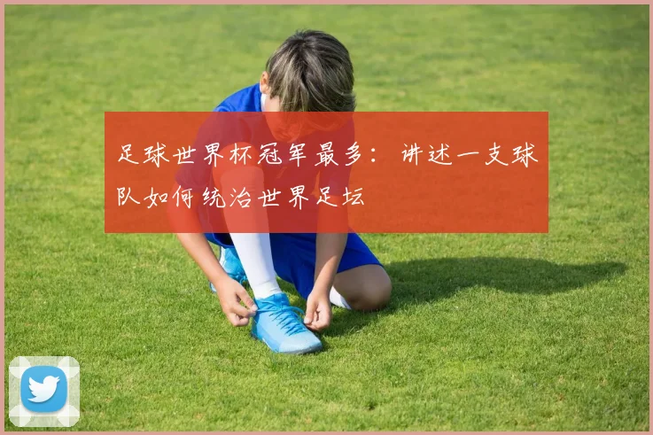 足球世界杯冠军最多:讲述一支球队如何统治世界足坛