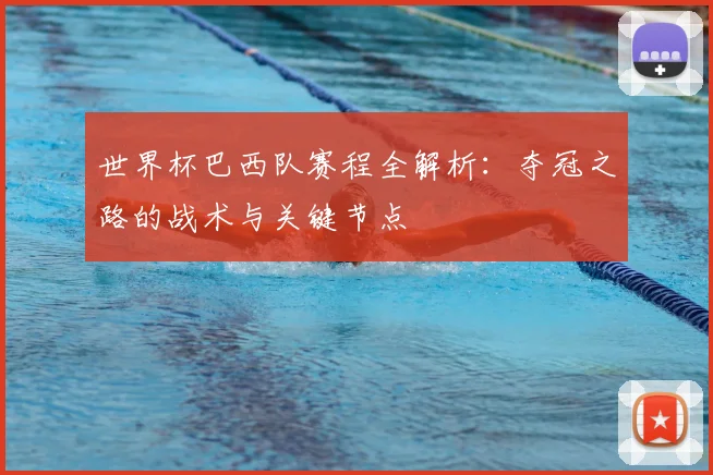 世界杯巴西队赛程全解析：夺冠之路的战术与关键节点