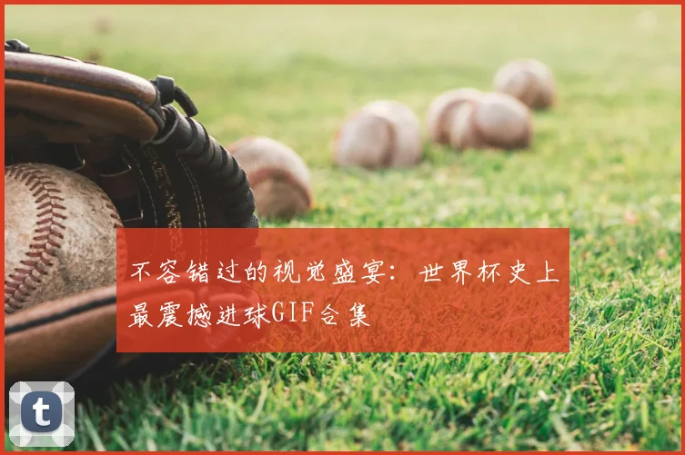 不容错过的视觉盛宴:世界杯史上最震撼进球GIF合集