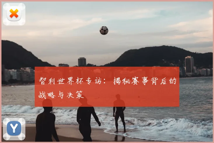 智利世界杯专访：揭秘赛事背后的战略与决策