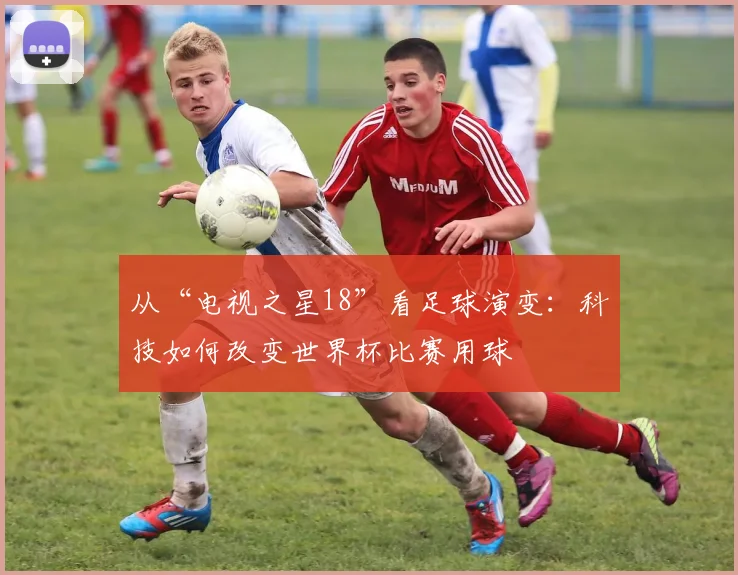 从“电视之星18”看足球演变：科技如何改变世界杯比赛用球